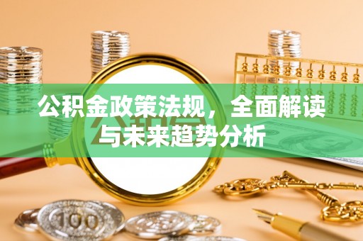 海北公积金政策法规，全面解读与未来趋势分析