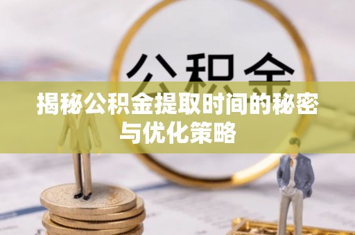 海北揭秘公积金提取时间的秘密与优化策略
