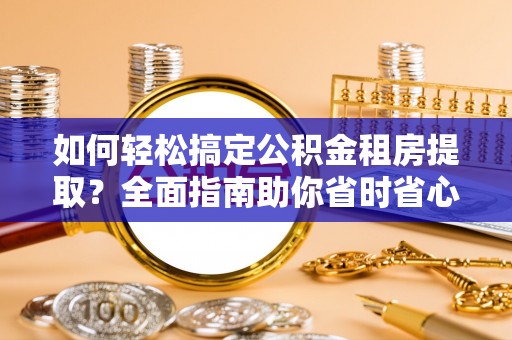 海北如何轻松搞定公积金租房提取？全面指南助你省时省心