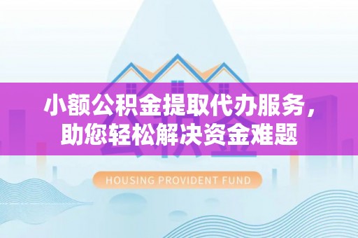 海北小额公积金提取代办服务，助您轻松解决资金难题