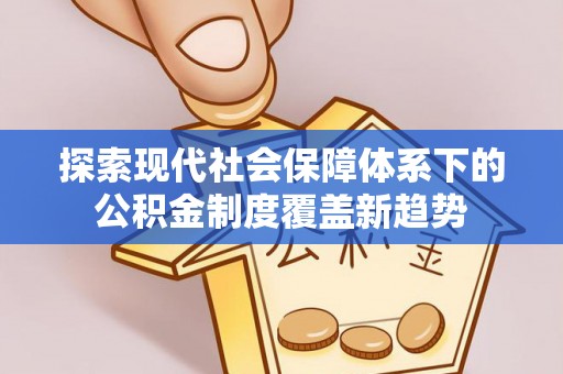 海北探索现代社会保障体系下的公积金制度覆盖新趋势