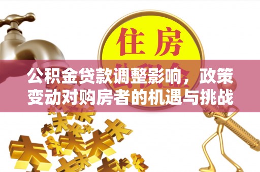 海北公积金贷款调整影响，政策变动对购房者的机遇与挑战
