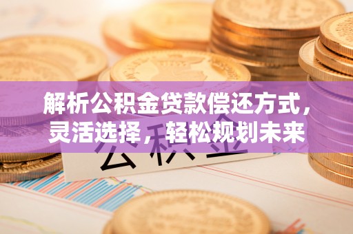 海北解析公积金贷款偿还方式，灵活选择，轻松规划未来