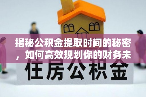 海北揭秘公积金提取时间的秘密，如何高效规划你的财务未来