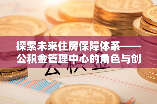 海北探索未来住房保障体系——公积金管理中心的角色与创新