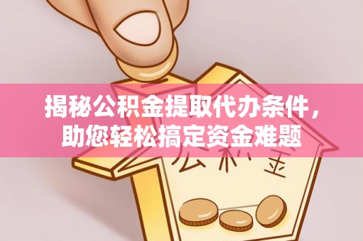 海北揭秘公积金提取代办条件，助您轻松搞定资金难题