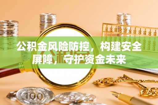 海北公积金风险防控，构建安全屏障，守护资金未来