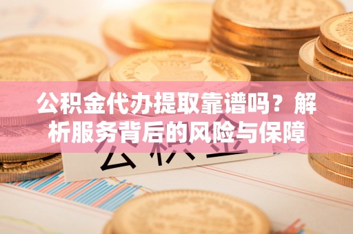 海北公积金代办提取靠谱吗？解析服务背后的风险与保障