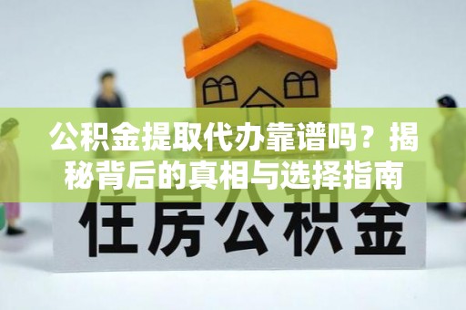 海北公积金提取代办靠谱吗？揭秘背后的真相与选择指南
