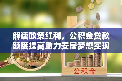 海北解读政策红利，公积金贷款额度提高助力安居梦想实现
