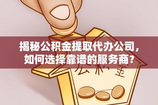 海北揭秘公积金提取代办公司，如何选择靠谱的服务商？