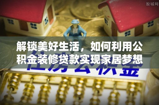 海北解锁美好生活，如何利用公积金装修贷款实现家居梦想