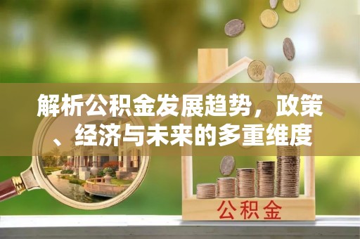 海北解析公积金发展趋势，政策、经济与未来的多重维度