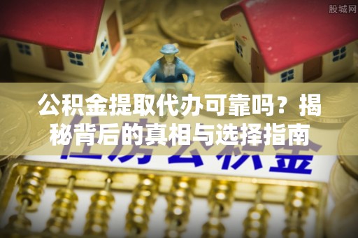 海北公积金提取代办可靠吗？揭秘背后的真相与选择指南