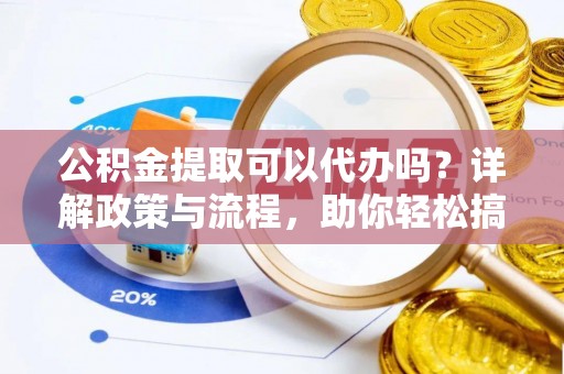 海北公积金提取可以代办吗？详解政策与流程，助你轻松搞定！