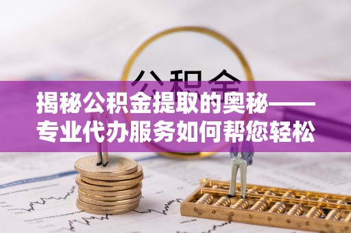 海北揭秘公积金提取的奥秘——专业代办服务如何帮您轻松搞定