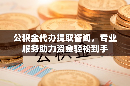 海北公积金代办提取咨询，专业服务助力资金轻松到手
