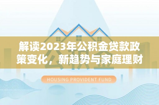 海北解读2023年公积金贷款政策变化，新趋势与家庭理财规划
