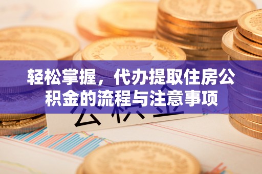 海北轻松掌握，代办提取住房公积金的流程与注意事项