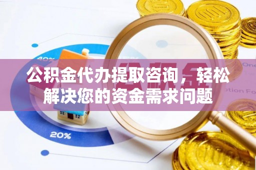 海北公积金代办提取咨询，轻松解决您的资金需求问题