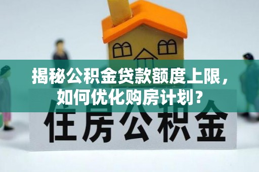 海北揭秘公积金贷款额度上限，如何优化购房计划？