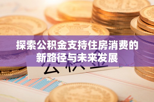 海北探索公积金支持住房消费的新路径与未来发展
